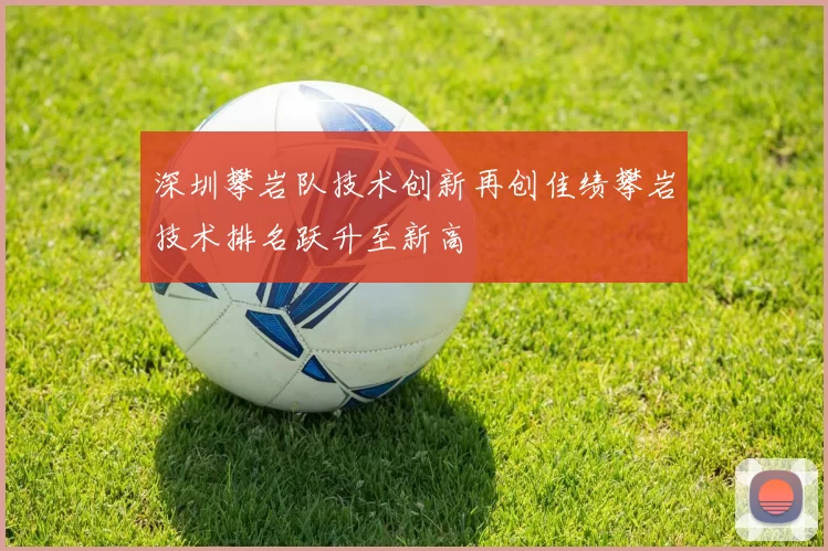 深圳攀岩队技术创新再创佳绩攀岩技术排名跃升至新高