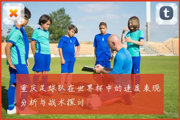 重庆足球队在世界杯中的速度表现分析与战术探讨