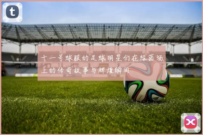 十一号球服的足球明星们在绿茵场上的传奇故事与辉煌瞬间