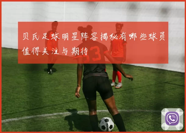 贝氏足球明星阵容揭秘有哪些球员值得关注与期待