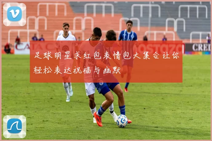 足球明星求红包表情包大集合让你轻松表达祝福与幽默