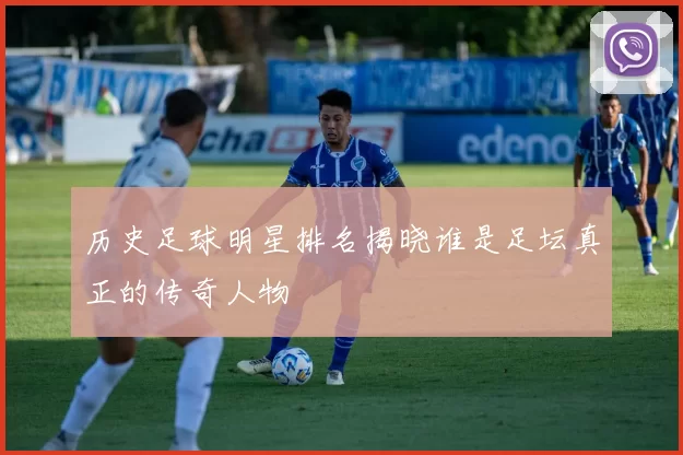 历史足球明星排名揭晓谁是足坛真正的传奇人物