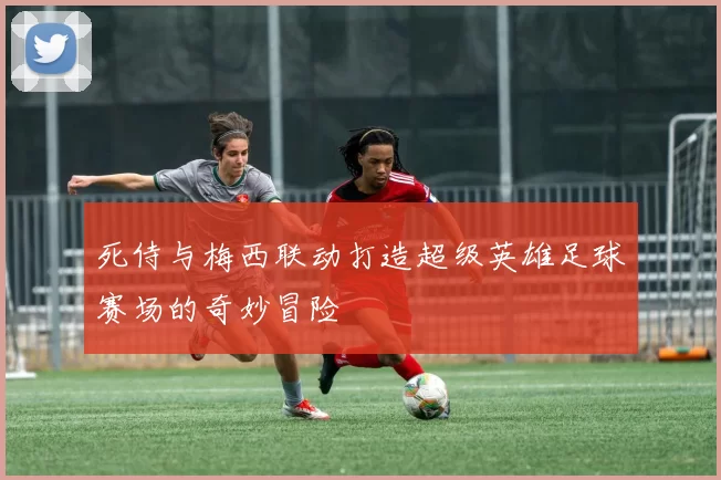 死侍与梅西联动打造超级英雄足球赛场的奇妙冒险