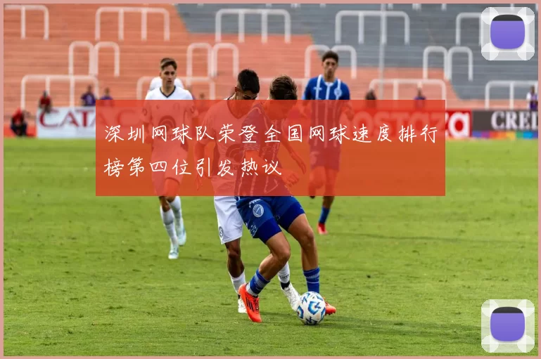 深圳网球队荣登全国网球速度排行榜第四位引发热议