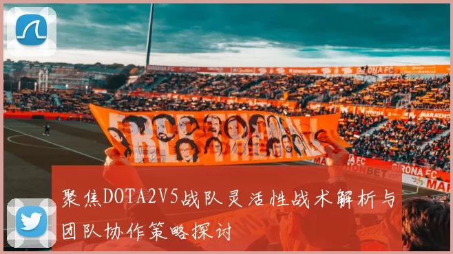 聚焦DOTA2V5战队灵活性战术解析与团队协作策略探讨
