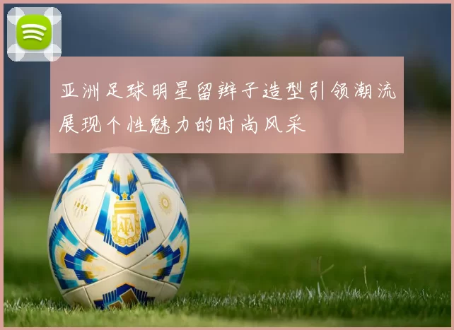 亚洲足球明星留辫子造型引领潮流展现个性魅力的时尚风采