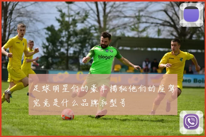 足球明星们的豪车揭秘他们的座驾究竟是什么品牌和型号