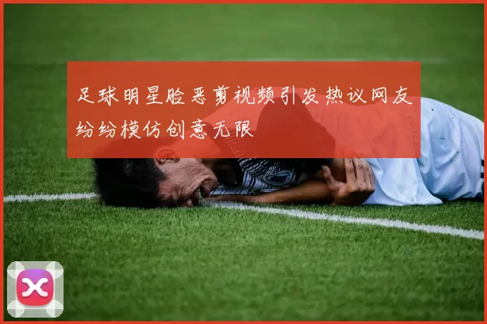 足球明星脸恶剪视频引发热议网友纷纷模仿创意无限