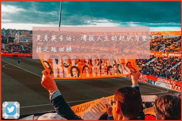 吴秀英专访：滑板人生的起伏与坚持之路回顾
