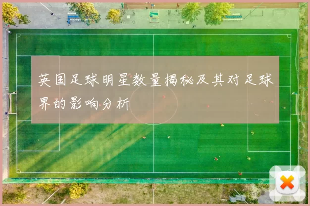 英国足球明星数量揭秘及其对足球界的影响分析