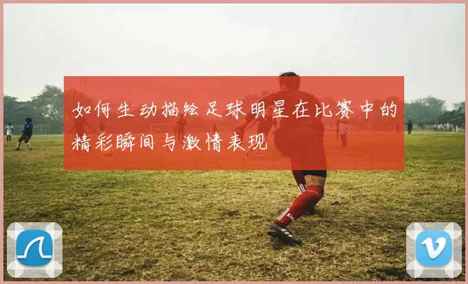 如何生动描绘足球明星在比赛中的精彩瞬间与激情表现