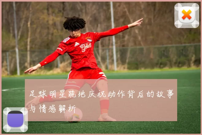 足球明星跪地庆祝动作背后的故事与情感解析