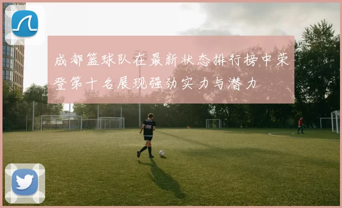 成都篮球队在最新状态排行榜中荣登第十名展现强劲实力与潜力