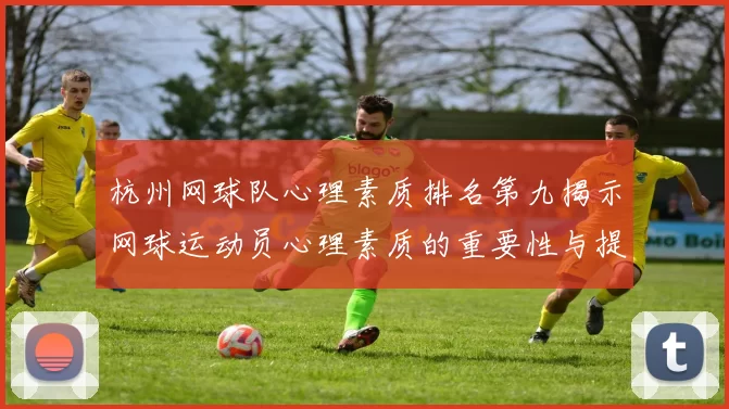 杭州网球队心理素质排名第九揭示网球运动员心理素质的重要性与提升策略