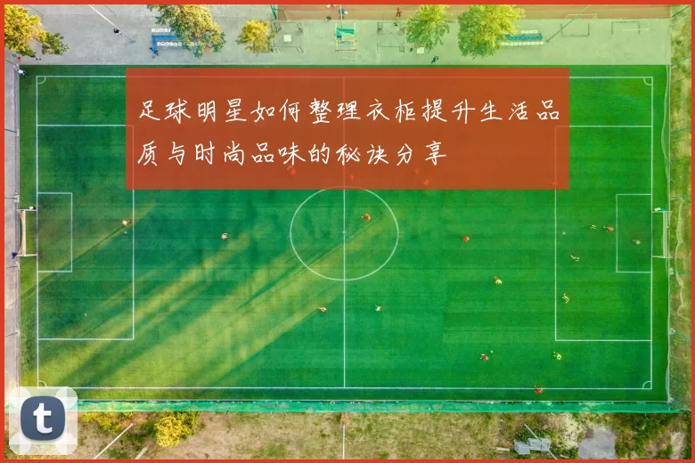 足球明星如何整理衣柜提升生活品质与时尚品味的秘诀分享