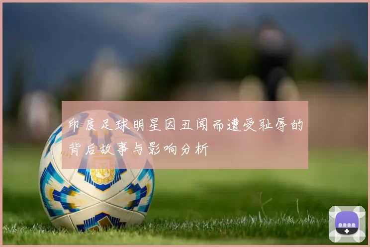印度足球明星因丑闻而遭受耻辱的背后故事与影响分析