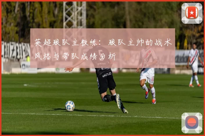英超狼队主教练：狼队主帅的战术风格与带队成绩分析