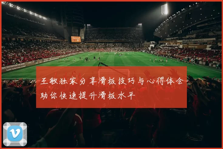 王敏独家分享滑板技巧与心得体会助你快速提升滑板水平