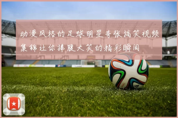 动漫风格的足球明星夸张搞笑视频集锦让你捧腹大笑的精彩瞬间