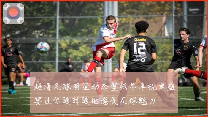 超清足球明星动态壁纸尽享视觉盛宴让你随时随地感受足球魅力