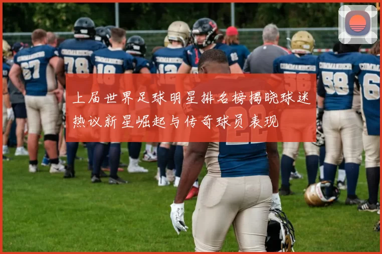 上届世界足球明星排名榜揭晓球迷热议新星崛起与传奇球员表现