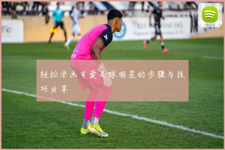 轻松学画可爱足球明星的步骤与技巧分享