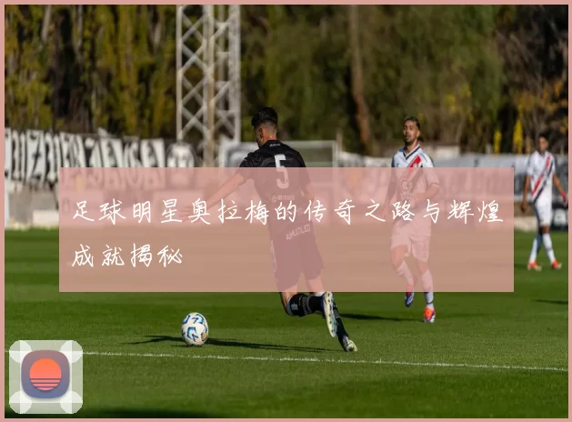足球明星奥拉梅的传奇之路与辉煌成就揭秘