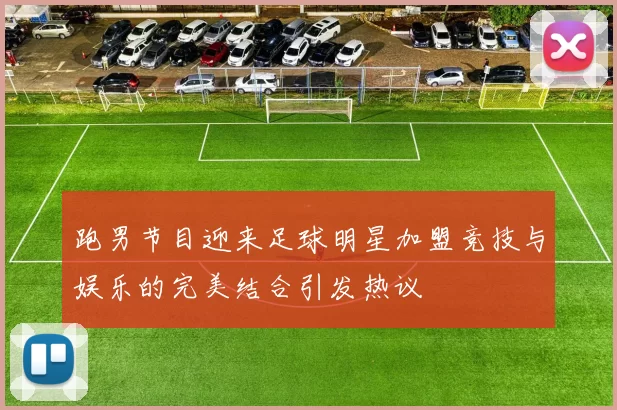 跑男节目迎来足球明星加盟竞技与娱乐的完美结合引发热议