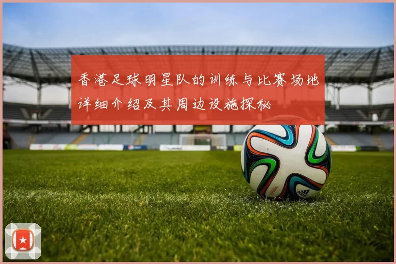 香港足球明星队的训练与比赛场地详细介绍及其周边设施探秘