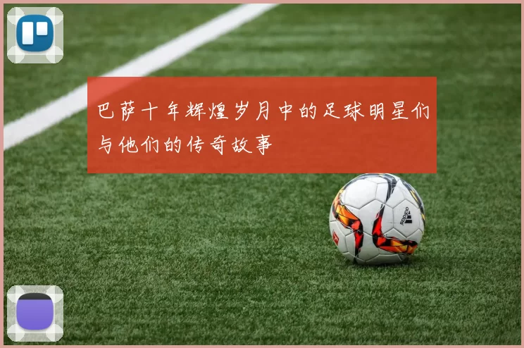 巴萨十年辉煌岁月中的足球明星们与他们的传奇故事