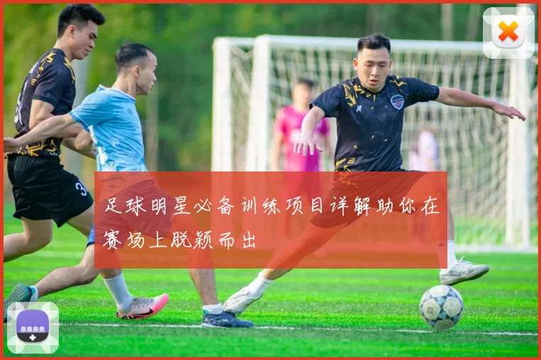 足球明星必备训练项目详解助你在赛场上脱颖而出