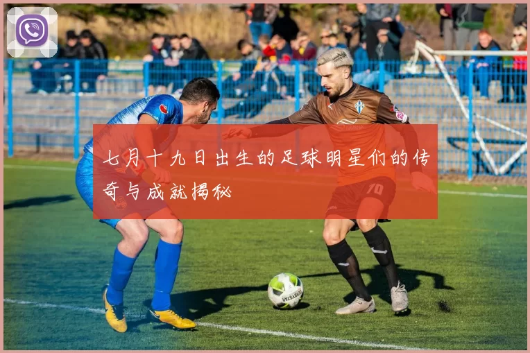 七月十九日出生的足球明星们的传奇与成就揭秘