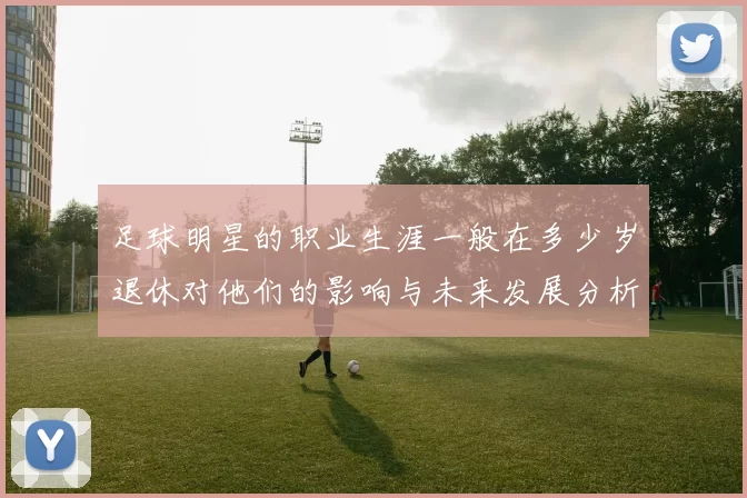 足球明星的职业生涯一般在多少岁退休对他们的影响与未来发展分析
