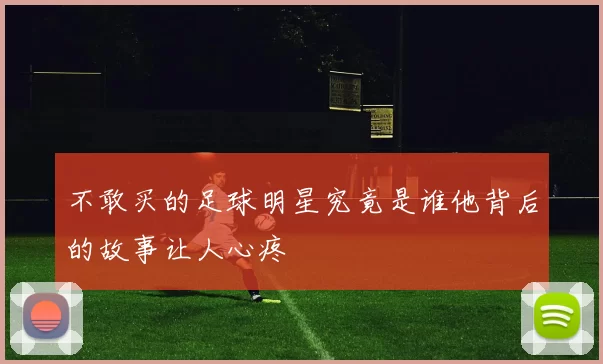 不敢买的足球明星究竟是谁他背后的故事让人心疼