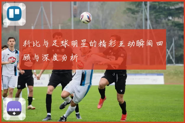 科比与足球明星的精彩互动瞬间回顾与深度分析