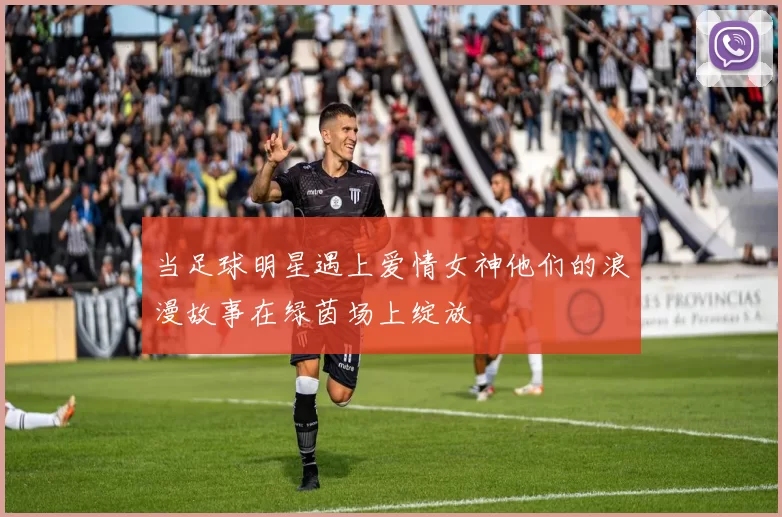 当足球明星遇上爱情女神他们的浪漫故事在绿茵场上绽放