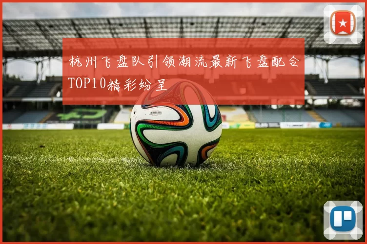 杭州飞盘队引领潮流最新飞盘配合TOP10精彩纷呈