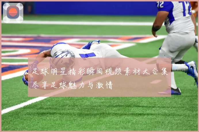 足球明星精彩瞬间视频素材大合集尽享足球魅力与激情