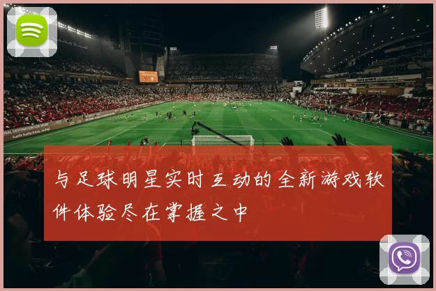 与足球明星实时互动的全新游戏软件体验尽在掌握之中