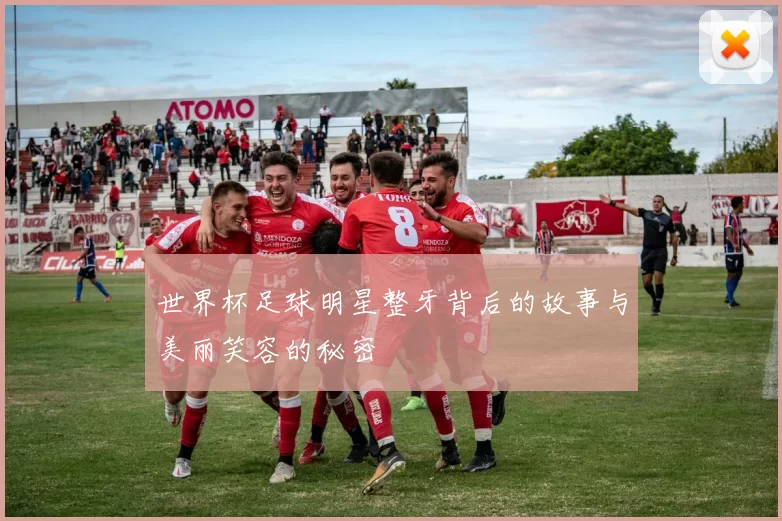 世界杯足球明星整牙背后的故事与美丽笑容的秘密