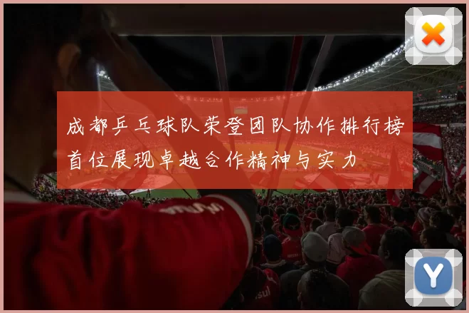 成都乒乓球队荣登团队协作排行榜首位展现卓越合作精神与实力