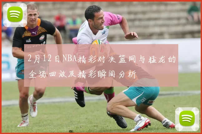 2月12日NBA精彩对决篮网与猛龙的全场回放及精彩瞬间分析