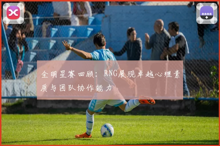 全明星赛回顾：RNG展现卓越心理素质与团队协作能力